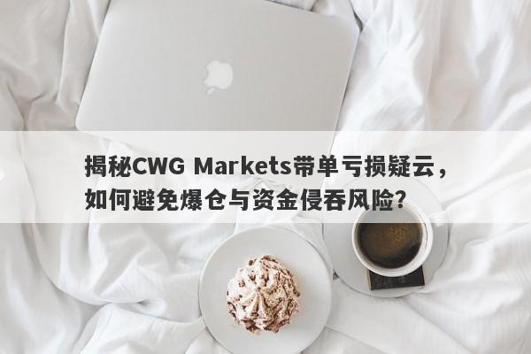 揭秘CWG Markets带单亏损疑云，如何避免爆仓与资金侵吞风险？