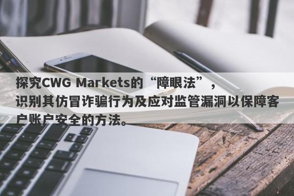 探究CWG Markets的“障眼法”，识别其仿冒诈骗行为及应对监管漏洞以保障客户账户安全的方法。