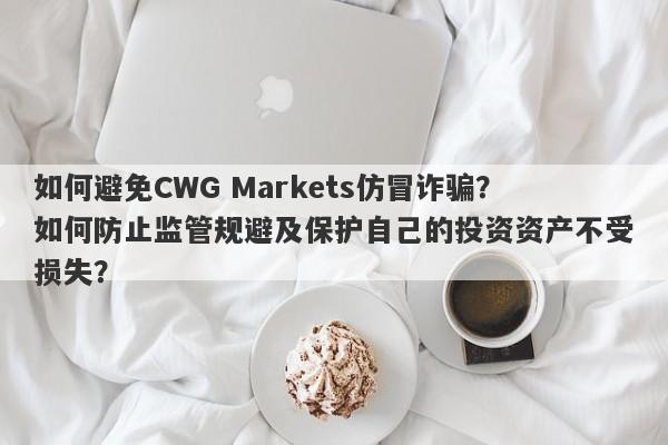 如何避免CWG Markets仿冒诈骗？如何防止监管规避及保护自己的投资资产不受损失？