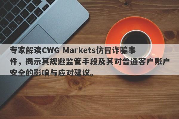 专家解读CWG Markets仿冒诈骗事件，揭示其规避监管手段及其对普通客户账户安全的影响与应对建议。