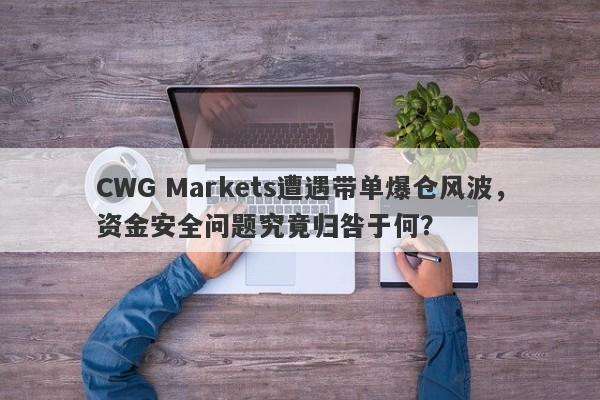 CWG Markets遭遇带单爆仓风波，资金安全问题究竟归咎于何？