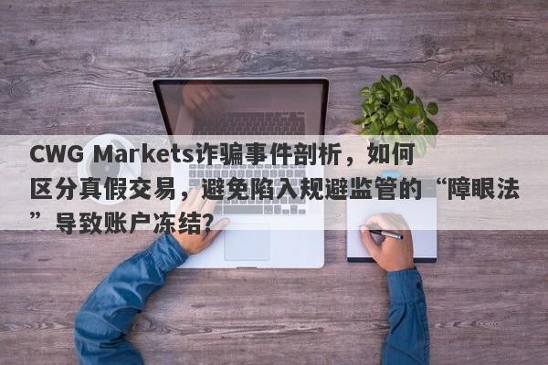 CWG Markets诈骗事件剖析，如何区分真假交易，避免陷入规避监管的“障眼法”导致账户冻结？