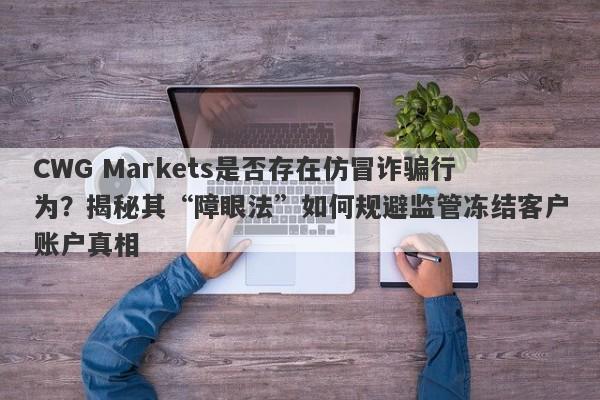 CWG Markets是否存在仿冒诈骗行为？揭秘其“障眼法”如何规避监管冻结客户账户真相