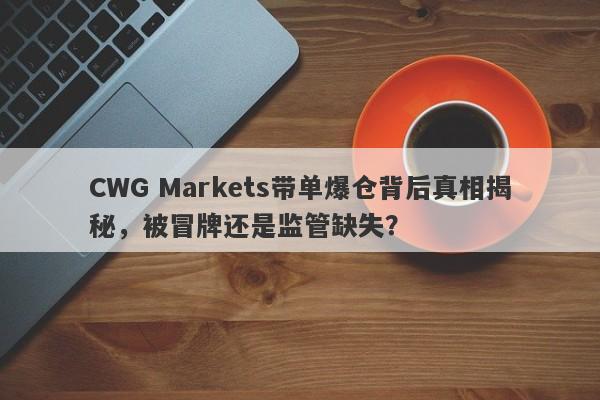 CWG Markets带单爆仓背后真相揭秘，被冒牌还是监管缺失？