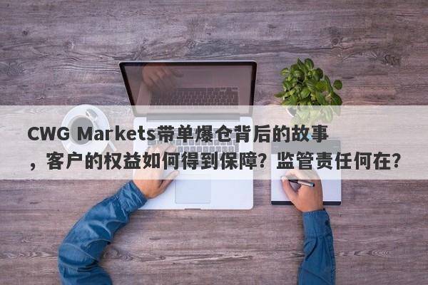 CWG Markets带单爆仓背后的故事，客户的权益如何得到保障？监管责任何在？