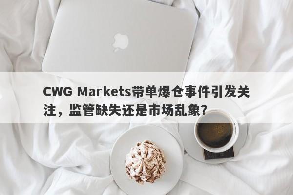 CWG Markets带单爆仓事件引发关注，监管缺失还是市场乱象？