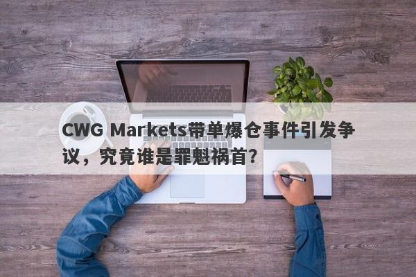 CWG Markets带单爆仓事件引发争议，究竟谁是罪魁祸首？