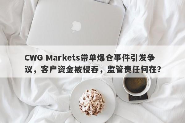 CWG Markets带单爆仓事件引发争议，客户资金被侵吞，监管责任何在？