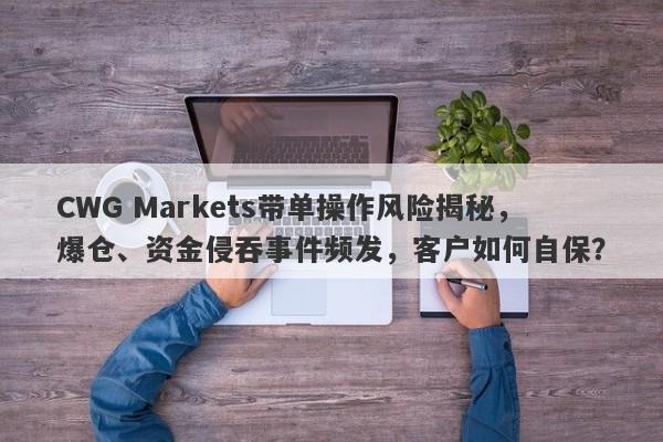 CWG Markets带单操作风险揭秘，爆仓、资金侵吞事件频发，客户如何自保？