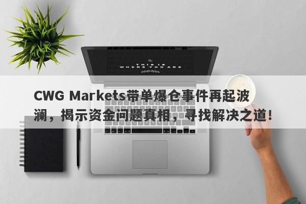 CWG Markets带单爆仓事件再起波澜，揭示资金问题真相，寻找解决之道！