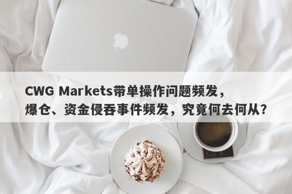 CWG Markets带单操作问题频发，爆仓、资金侵吞事件频发，究竟何去何从？