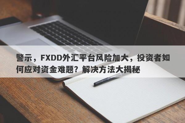 警示，FXDD外汇平台风险加大，投资者如何应对资金难题？解决方法大揭秘