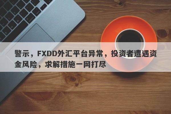 警示，FXDD外汇平台异常，投资者遭遇资金风险，求解措施一网打尽