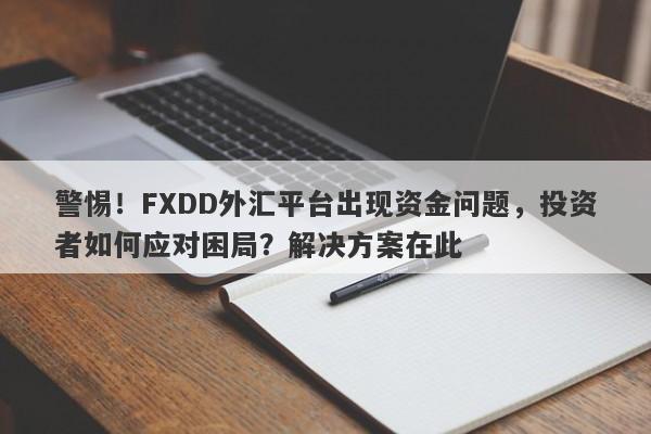 警惕！FXDD外汇平台出现资金问题，投资者如何应对困局？解决方案在此