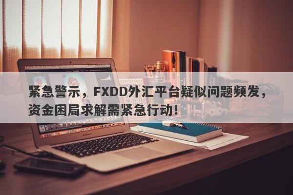 紧急警示，FXDD外汇平台疑似问题频发，资金困局求解需紧急行动！