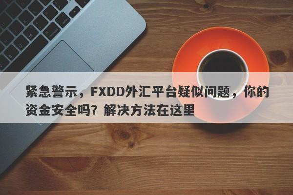 紧急警示，FXDD外汇平台疑似问题，你的资金安全吗？解决方法在这里