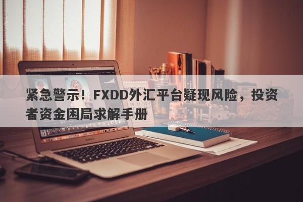 紧急警示！FXDD外汇平台疑现风险，投资者资金困局求解手册