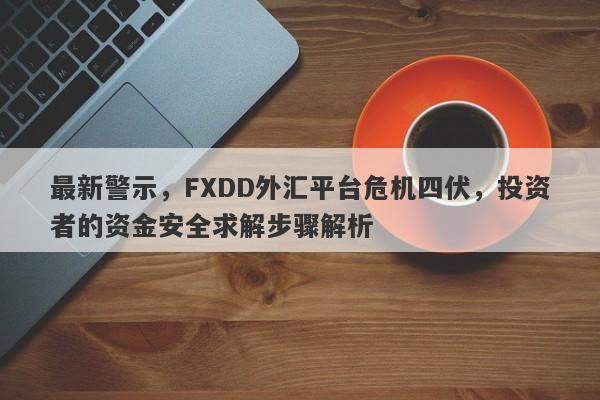 最新警示，FXDD外汇平台危机四伏，投资者的资金安全求解步骤解析