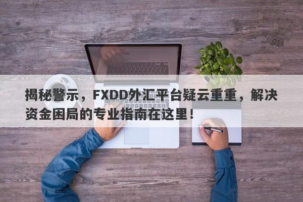 揭秘警示，FXDD外汇平台疑云重重，解决资金困局的专业指南在这里！