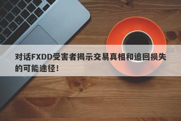 对话FXDD受害者揭示交易真相和追回损失的可能途径！