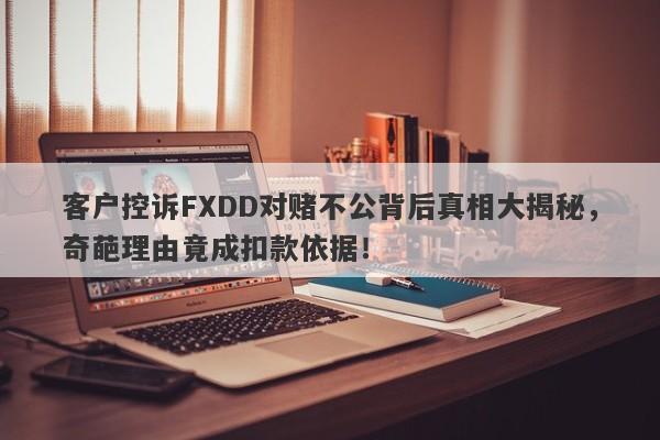 客户控诉FXDD对赌不公背后真相大揭秘，奇葩理由竟成扣款依据！