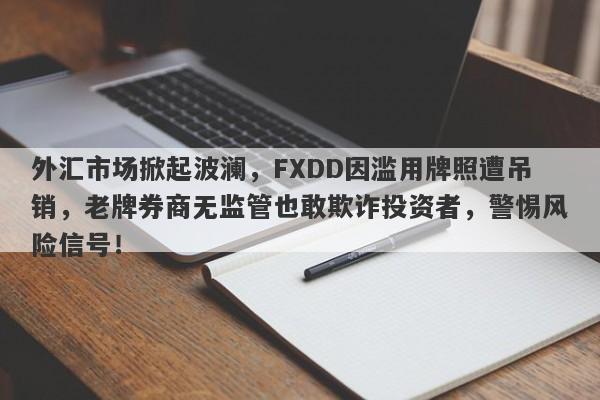 外汇市场掀起波澜，FXDD因滥用牌照遭吊销，老牌券商无监管也敢欺诈投资者，警惕风险信号！