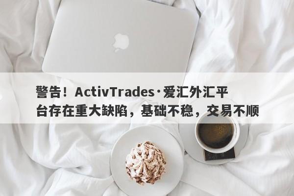 警告！ActivTrades·爱汇外汇平台存在重大缺陷，基础不稳，交易不顺