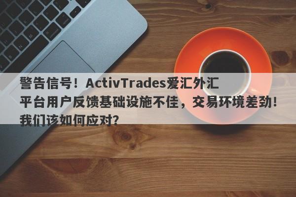 警告信号！ActivTrades爱汇外汇平台用户反馈基础设施不佳，交易环境差劲！我们该如何应对？