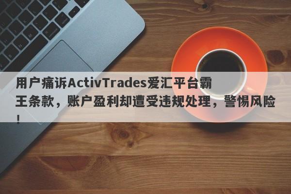 用户痛诉ActivTrades爱汇平台霸王条款，账户盈利却遭受违规处理，警惕风险！