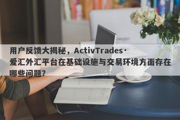 用户反馈大揭秘，ActivTrades·爱汇外汇平台在基础设施与交易环境方面存在哪些问题？