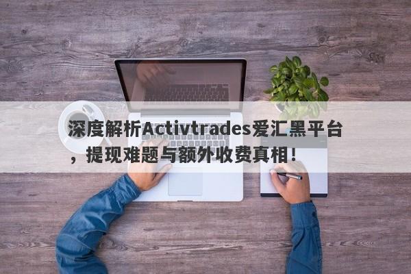 深度解析Activtrades爱汇黑平台，提现难题与额外收费真相！