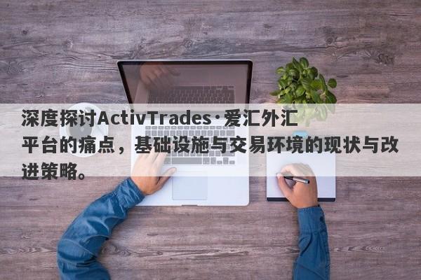 深度探讨ActivTrades·爱汇外汇平台的痛点，基础设施与交易环境的现状与改进策略。