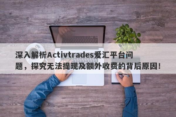 深入解析Activtrades爱汇平台问题，探究无法提现及额外收费的背后原因！