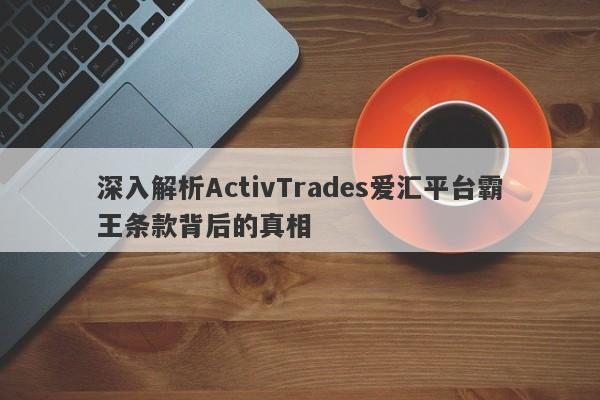 深入解析ActivTrades爱汇平台霸王条款背后的真相