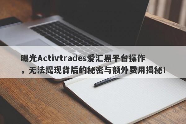 曝光Activtrades爱汇黑平台操作，无法提现背后的秘密与额外费用揭秘！