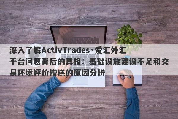 深入了解ActivTrades·爱汇外汇平台问题背后的真相：基础设施建设不足和交易环境评价糟糕的原因分析