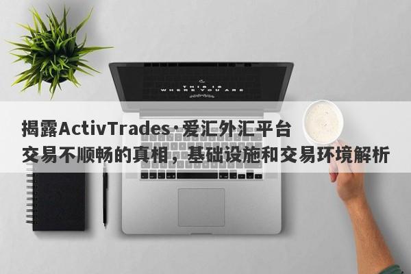 揭露ActivTrades·爱汇外汇平台交易不顺畅的真相，基础设施和交易环境解析