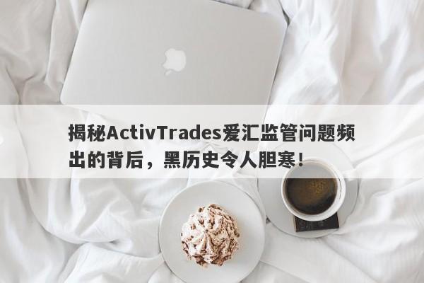 揭秘ActivTrades爱汇监管问题频出的背后，黑历史令人胆寒！