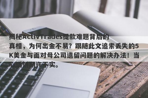 揭秘ActivTrades提款难题背后的真相，为何出金不易？跟随此文追索丢失的5K美金与面对母公司遗留问题的解决办法！当心话饼期许不实。