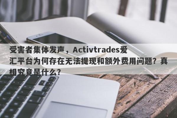 受害者集体发声，Activtrades爱汇平台为何存在无法提现和额外费用问题？真相究竟是什么？