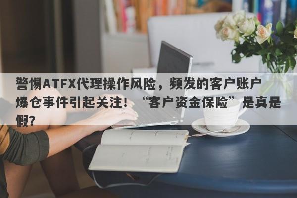 警惕ATFX代理操作风险，频发的客户账户爆仓事件引起关注！“客户资金保险”是真是假？