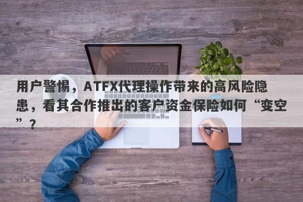 用户警惕，ATFX代理操作带来的高风险隐患，看其合作推出的客户资金保险如何“变空”？