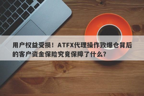 用户权益受损！ATFX代理操作致爆仓背后的客户资金保险究竟保障了什么？