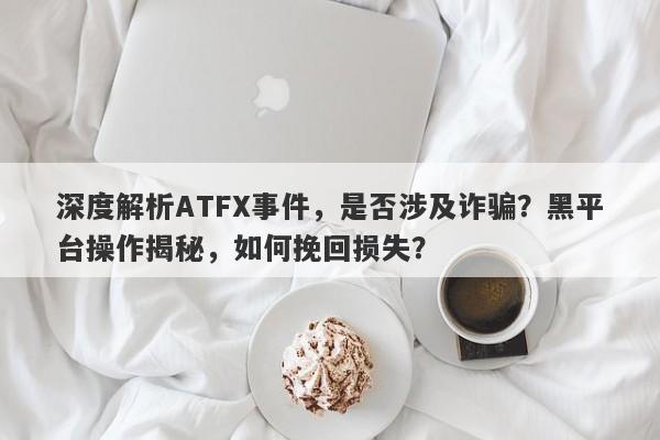 深度解析ATFX事件，是否涉及诈骗？黑平台操作揭秘，如何挽回损失？