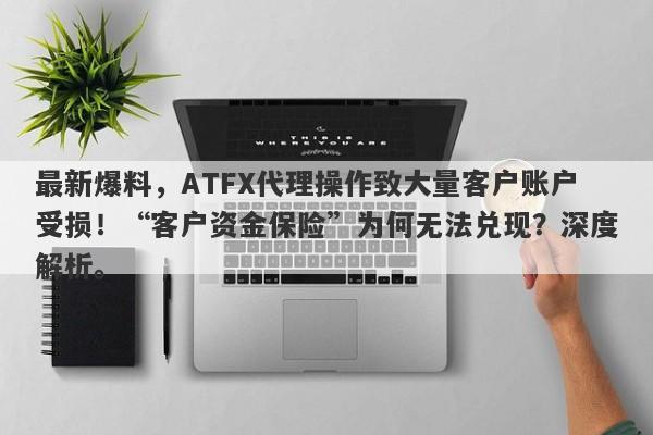 最新爆料，ATFX代理操作致大量客户账户受损！“客户资金保险”为何无法兑现？深度解析。