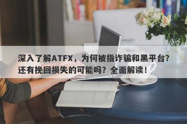 深入了解ATFX，为何被指诈骗和黑平台？还有挽回损失的可能吗？全面解读！