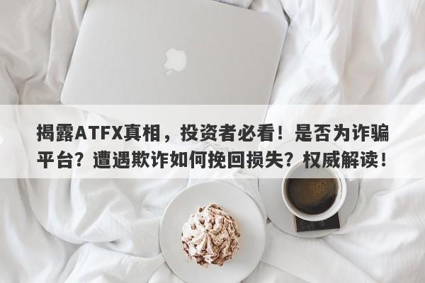 揭露ATFX真相，投资者必看！是否为诈骗平台？遭遇欺诈如何挽回损失？权威解读！