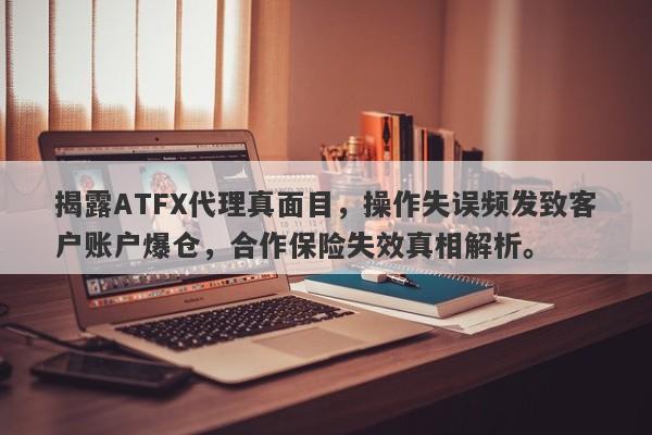 揭露ATFX代理真面目，操作失误频发致客户账户爆仓，合作保险失效真相解析。