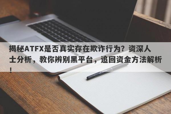 揭秘ATFX是否真实存在欺诈行为？资深人士分析，教你辨别黑平台，追回资金方法解析！