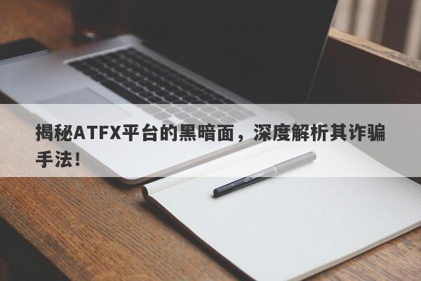 揭秘ATFX平台的黑暗面，深度解析其诈骗手法！